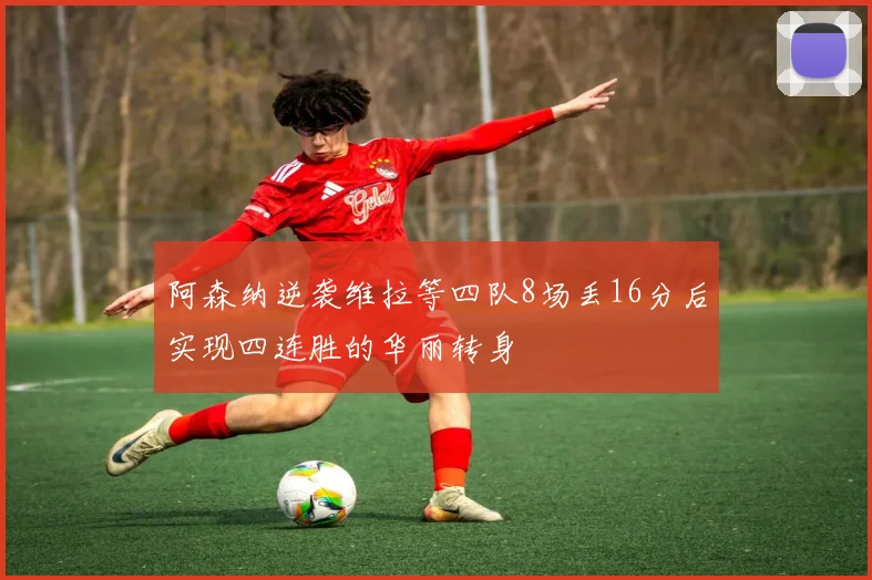 阿森纳逆袭维拉等四队8场丢16分后实现四连胜的华丽转身