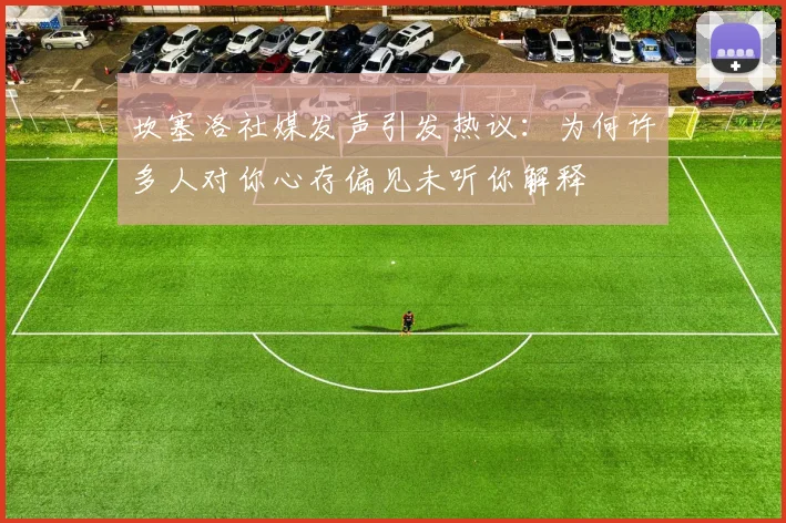 坎塞洛社媒发声引发热议：为何许多人对你心存偏见未听你解释
