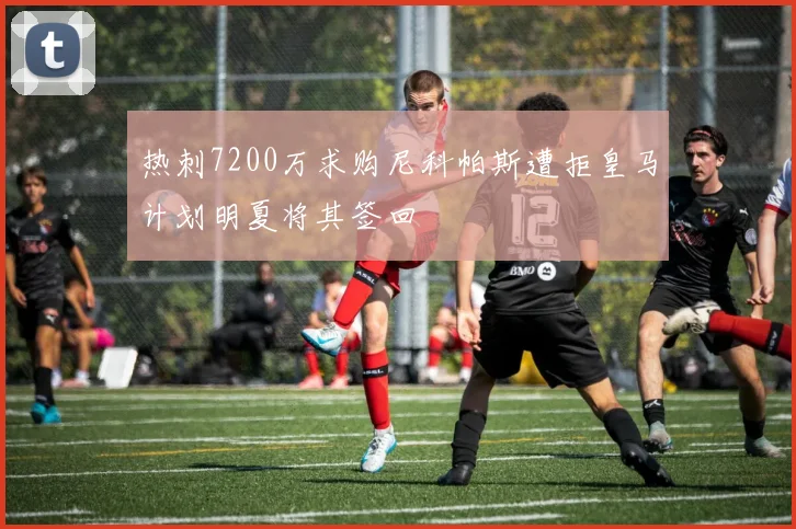 热刺7200万求购尼科帕斯遭拒皇马计划明夏将其签回