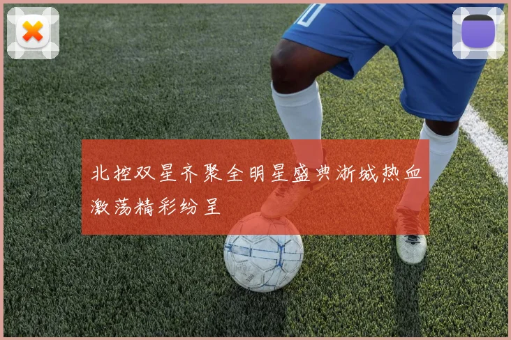 北控双星齐聚全明星盛典浙城热血激荡精彩纷呈