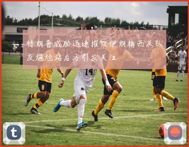 特朗普威胁迅速摧毁伊朗梅西及队友尴尬站后方引发关注