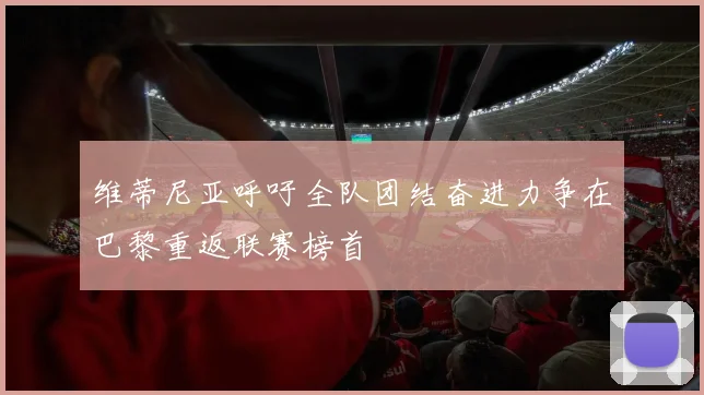 维蒂尼亚呼吁全队团结奋进力争在巴黎重返联赛榜首