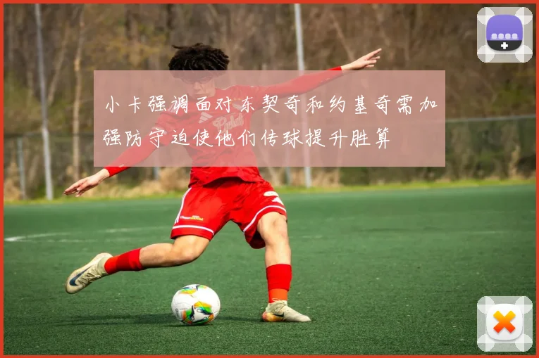 小卡强调面对东契奇和约基奇需加强防守迫使他们传球提升胜算
