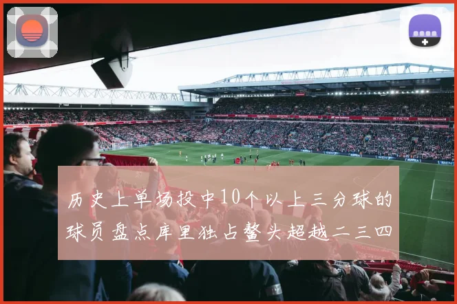 历史上单场投中10个以上三分球的球员盘点库里独占鳌头超越二三四名总和