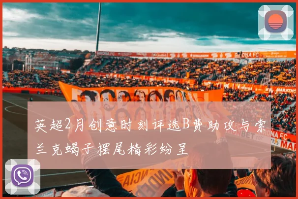 英超2月创意时刻评选B费助攻与索兰克蝎子摆尾精彩纷呈