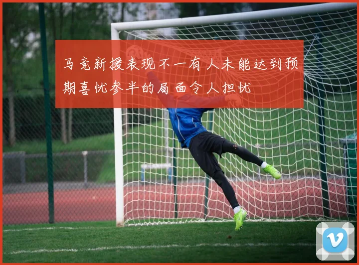 马竞新援表现不一有人未能达到预期喜忧参半的局面令人担忧