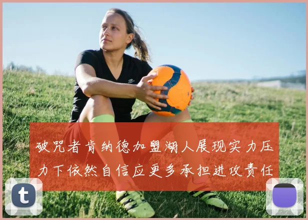 破咒者肯纳德加盟湖人展现实力压力下依然自信应更多承担进攻责任