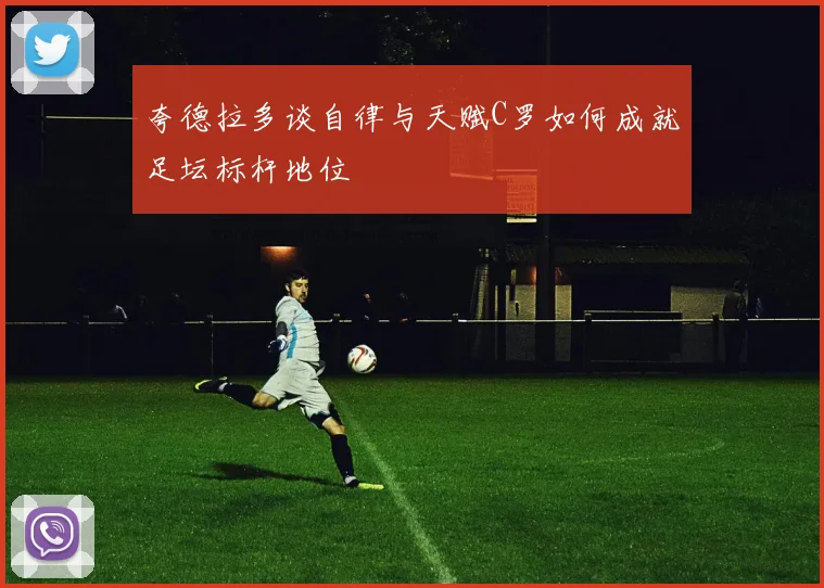 夸德拉多谈自律与天赋C罗如何成就足坛标杆地位