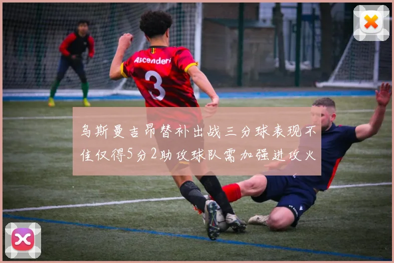 乌斯曼吉昂替补出战三分球表现不佳仅得5分2助攻球队需加强进攻火力