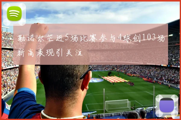 勒诺尔芒近5场比赛参与4球创103场新高表现引关注
