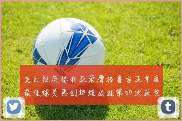 克瓦拉茨赫利亚荣膺格鲁吉亚年度最佳球员再创辉煌成就第四次获奖