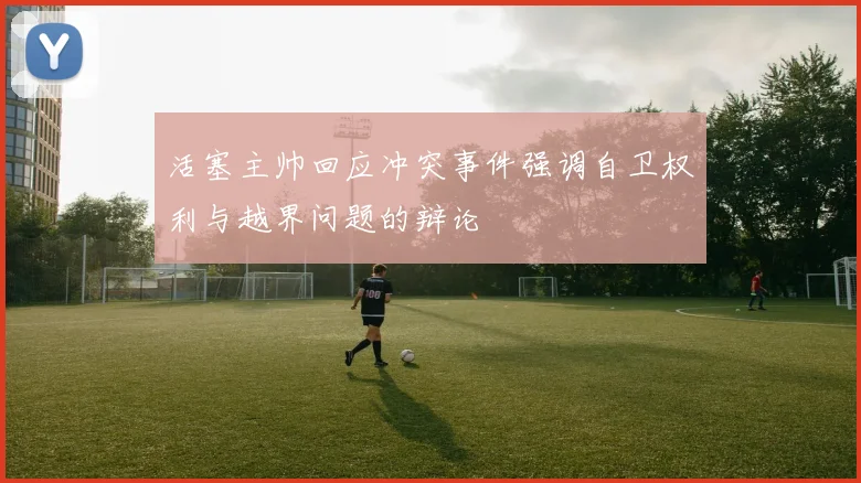 活塞主帅回应冲突事件强调自卫权利与越界问题的辩论
