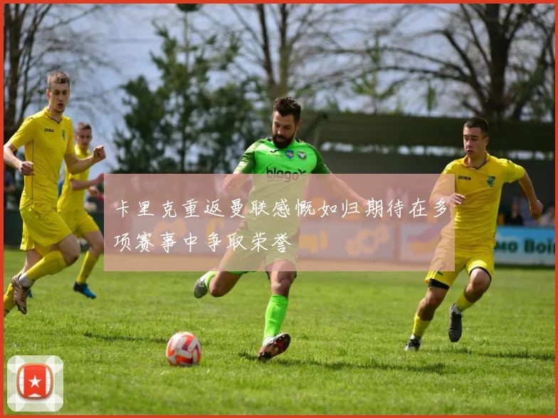 卡里克重返曼联感慨如归期待在多项赛事中争取荣誉