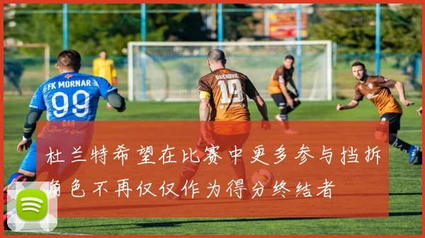 杜兰特希望在比赛中更多参与挡拆角色不再仅仅作为得分终结者