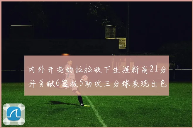 内外开花的拉松砍下生涯新高21分并贡献6篮板5助攻三分球表现出色
