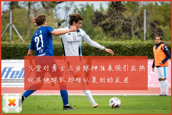 戈登对勇士三分球神准表现引发热议其他球队却难以复刻的反差