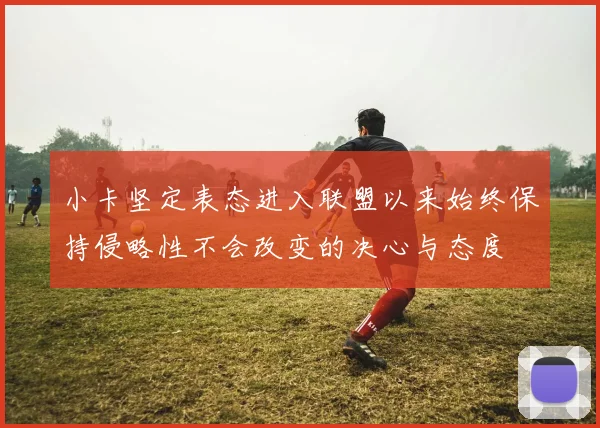 小卡坚定表态进入联盟以来始终保持侵略性不会改变的决心与态度