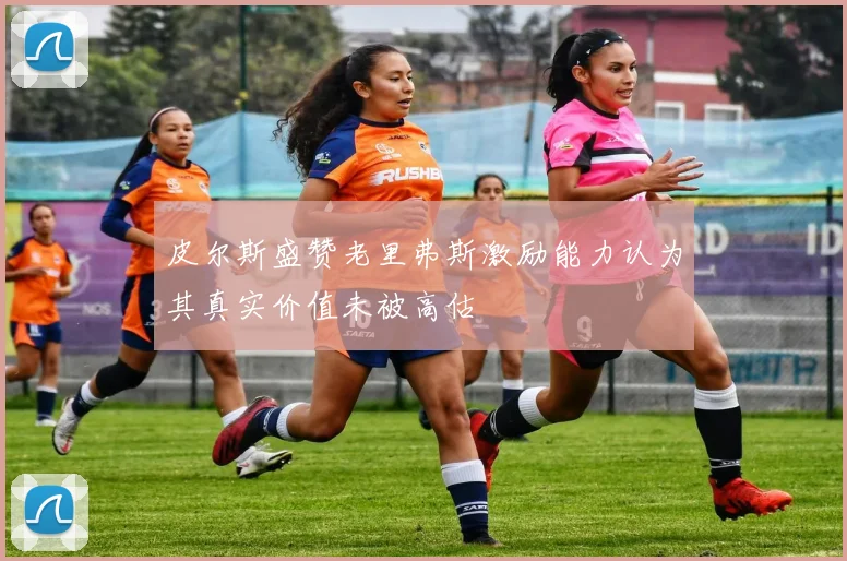 皮尔斯盛赞老里弗斯激励能力认为其真实价值未被高估