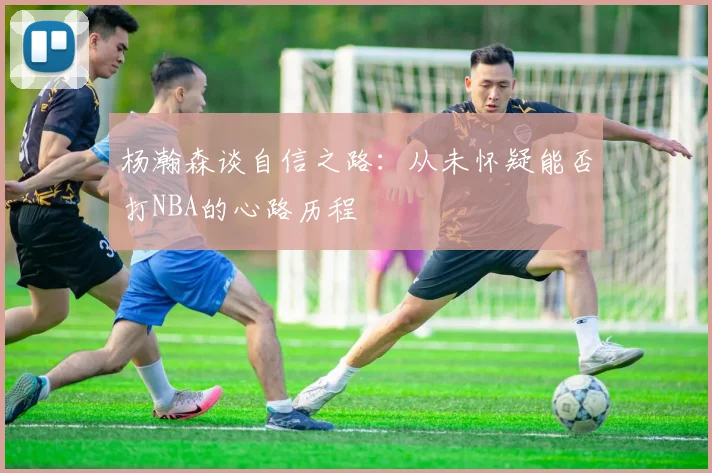 杨瀚森谈自信之路：从未怀疑能否打NBA的心路历程