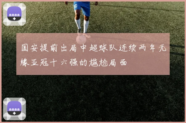 国安提前出局中超球队连续两年无缘亚冠十六强的尴尬局面