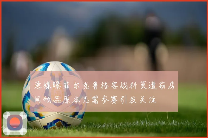 意媒曝菲尔克鲁格客战科莫遭窃房间物品原本无需参赛引发关注