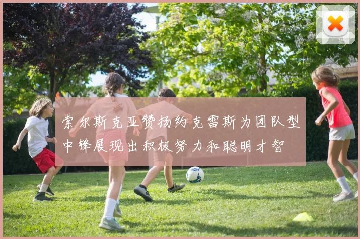 索尔斯克亚赞扬约克雷斯为团队型中锋展现出积极努力和聪明才智