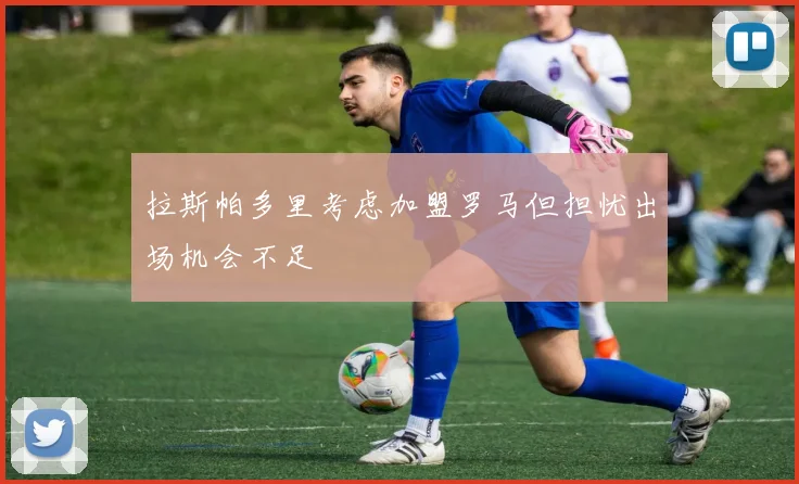 拉斯帕多里考虑加盟罗马但担忧出场机会不足