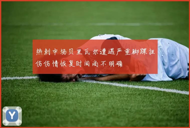 热刺中场贝里瓦尔遭遇严重脚踝扭伤伤情恢复时间尚不明确