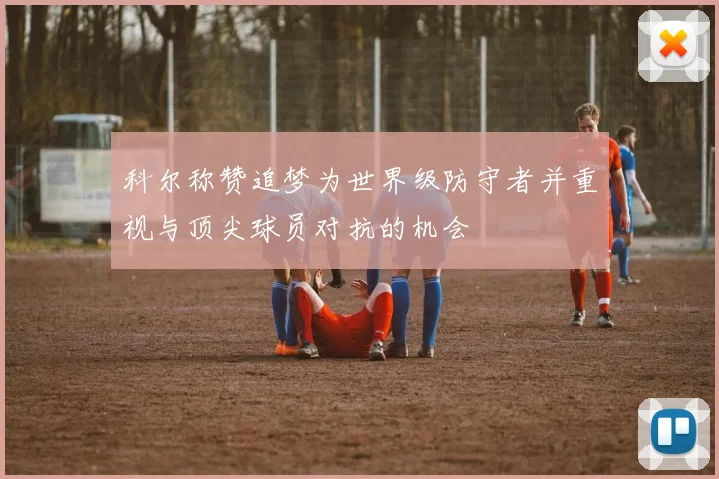 科尔称赞追梦为世界级防守者并重视与顶尖球员对抗的机会