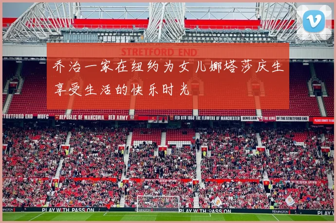 乔治一家在纽约为女儿娜塔莎庆生享受生活的快乐时光