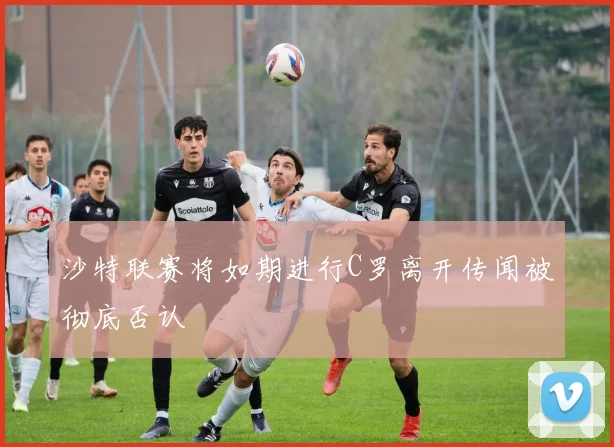 沙特联赛将如期进行C罗离开传闻被彻底否认