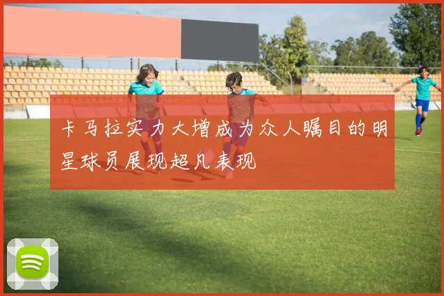 卡马拉实力大增成为众人瞩目的明星球员展现超凡表现