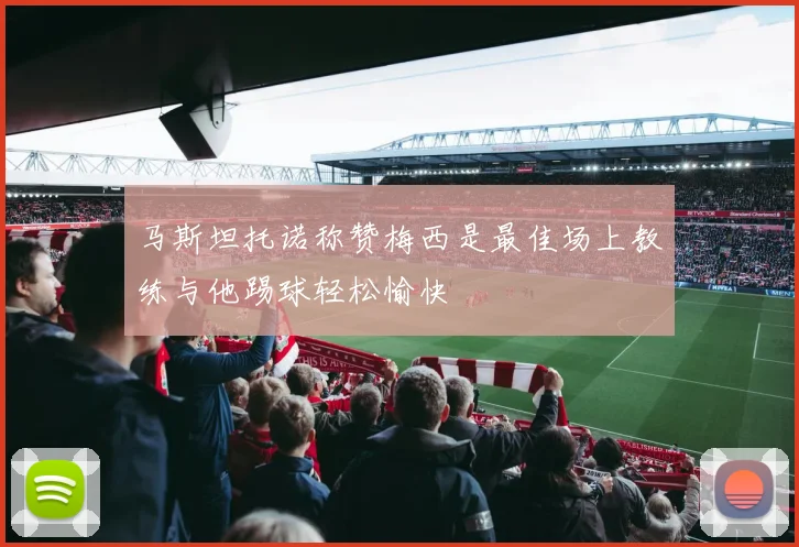 马斯坦托诺称赞梅西是最佳场上教练与他踢球轻松愉快