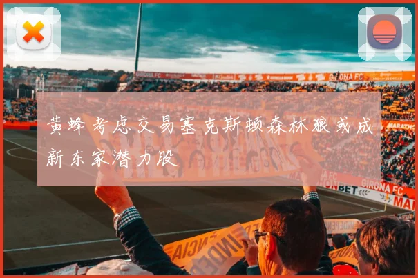 黄蜂考虑交易塞克斯顿森林狼或成新东家潜力股