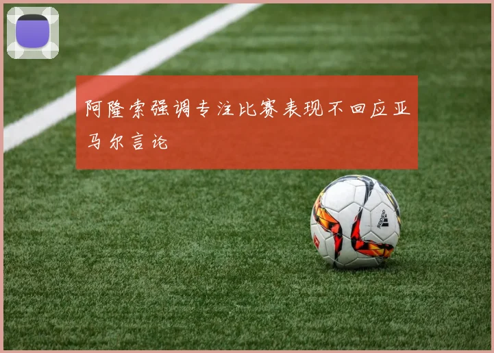 阿隆索强调专注比赛表现不回应亚马尔言论