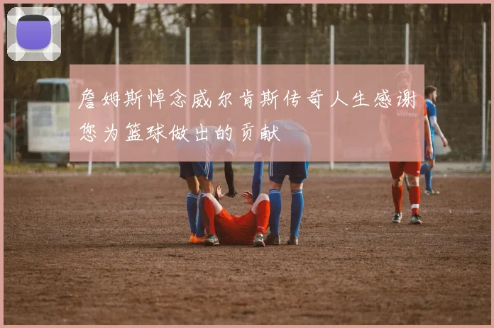 詹姆斯悼念威尔肯斯传奇人生感谢您为篮球做出的贡献