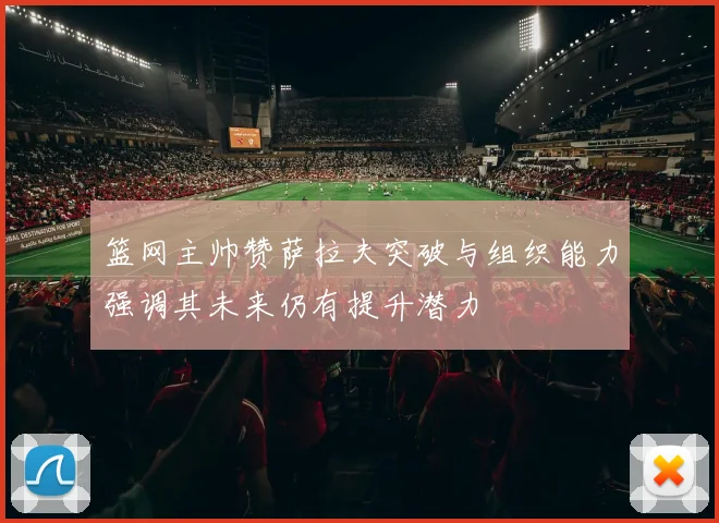篮网主帅赞萨拉夫突破与组织能力强调其未来仍有提升潜力