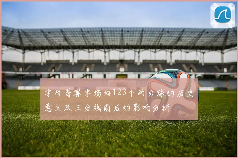 字母哥赛季场均123个两分球的历史意义及三分线前后的影响分析