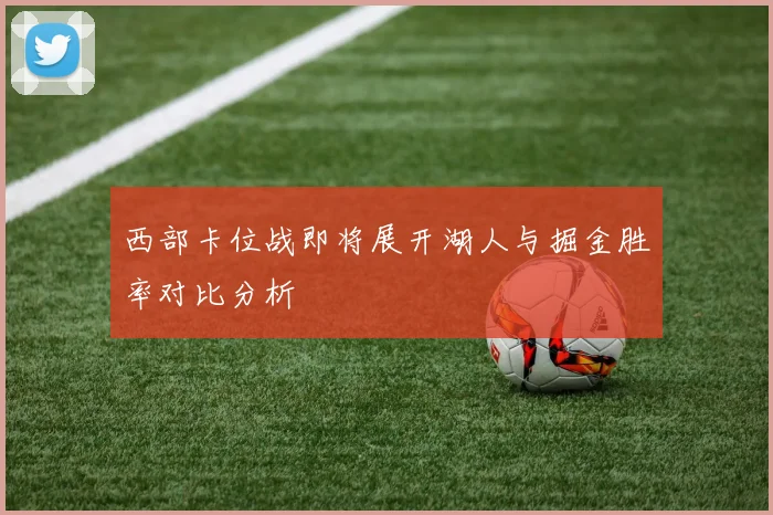 西部卡位战即将展开湖人与掘金胜率对比分析