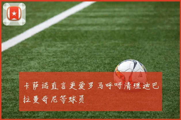 卡萨诺直言更爱罗马呼吁清理迪巴拉曼奇尼等球员