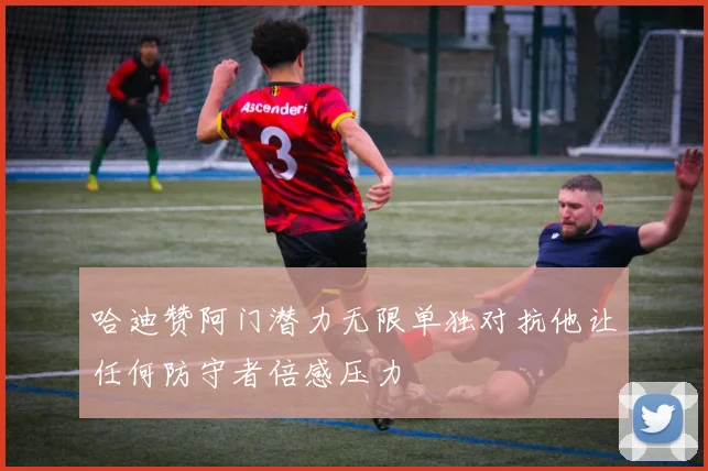 哈迪赞阿门潜力无限单独对抗他让任何防守者倍感压力