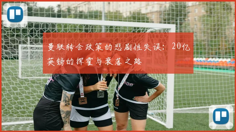 曼联转会政策的悲剧性失误：20亿英镑的挥霍与衰落之路